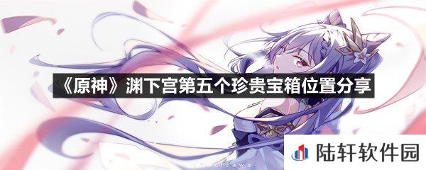 原神渊下宫第五个珍贵宝箱位置在哪-原神渊下宫第五个珍贵宝箱位置分享一览[图文]