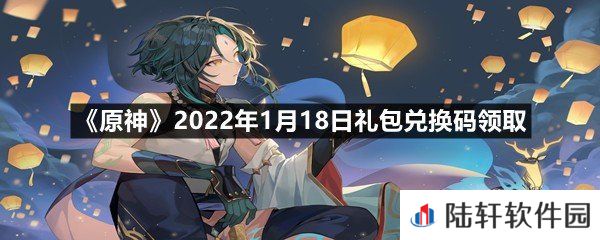 原神2022年1月18日礼包兑换码是多少-原神2022年1月18日礼包兑换码领取一览[图文]