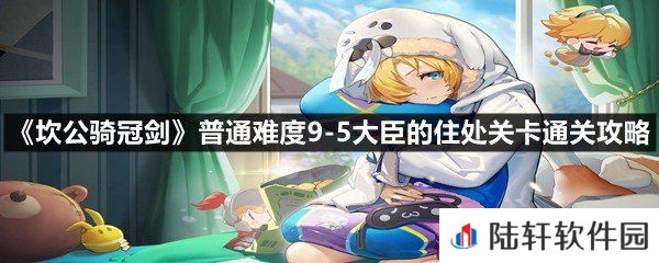 坎公骑冠剑普通难度9-5大臣的住处关卡怎么过-坎公骑冠剑普通难度9-5大臣的住处关卡通关攻略一览[图文]