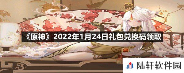 原神2022年1月24日礼包兑换码是什么-原神2022年1月24日礼包兑换码领取一览[图文]
