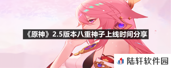 原神2.5版本八重神子什么时候上线-原神2.5版本八重神子上线时间分享一览[图文]