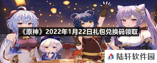 原神2022年1月22日礼包兑换码是多少-原神2022年1月22日礼包兑换码领取一览[图文]