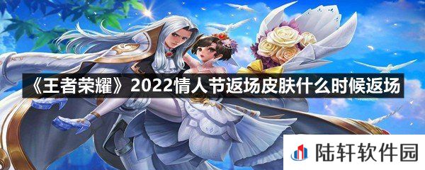 王者荣耀2022情人节返场皮肤有哪些-王者荣耀2022情人节返场皮肤什么时候返场一览[图文]