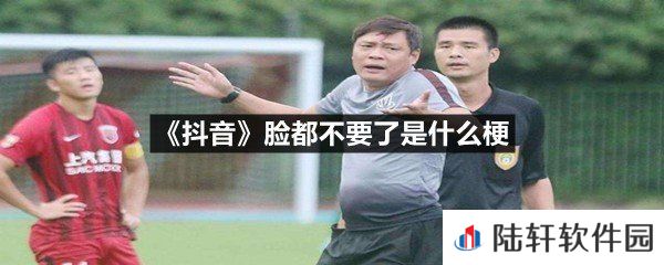 抖音脸都不要了这个梗是什么意思-抖音脸都不要了是什么梗一览[图文]