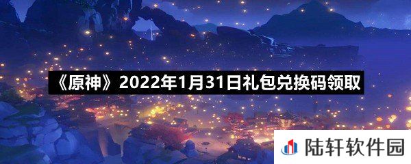 原神2022年1月31日礼包兑换码是什么-原神2022年1月31日礼包兑换码领取一览[图文]