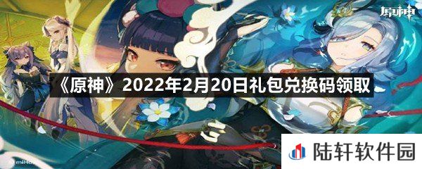 原神2022年2月20日礼包兑换码是什么-原神2022年2月20日礼包兑换码领取一览[图文]
