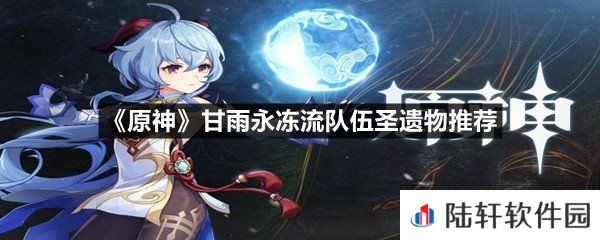 原神甘雨永冻流圣遗物应该怎么搭配-原神甘雨永冻流队伍圣遗物推荐一览[图文]