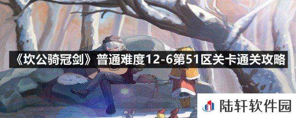 坎公骑冠剑普通难度12-6第51区关卡怎么通关-坎公骑冠剑普通难度12-6第51区关卡通关攻略一览[图文]