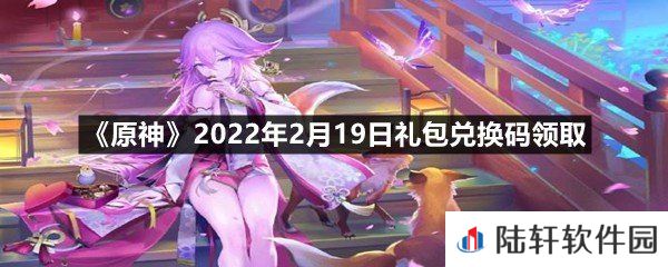 原神2022年2月19日礼包兑换码是什么-原神2022年2月19日礼包兑换码领取一览[图文]