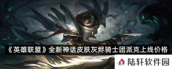 派克的灰烬骑士团全新神话皮肤上线价格是多少?-英雄联盟全新神话皮肤灰烬骑士团派克上线价格一览[图文]