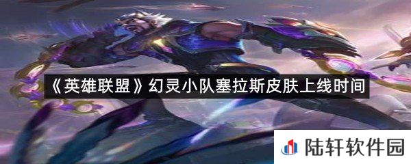 幻灵小队塞拉斯皮肤上线时间是什么时候?-英雄联盟幻灵小队塞拉斯皮肤上线时间一览[图文]