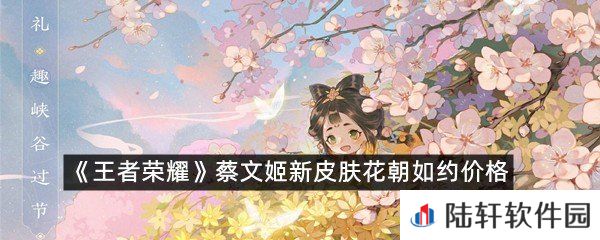 王者荣耀蔡文姬新皮肤花朝如约价格是多少-王者荣耀蔡文姬新皮肤花朝如约价格一览[图文]