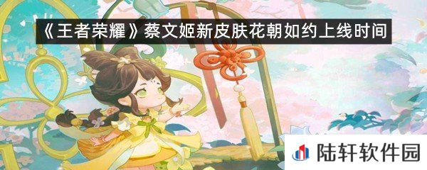 王者荣耀蔡文姬新皮肤花朝如约上线时间是什么时候-王者荣耀蔡文姬新皮肤花朝如约上线时间一览[图文]