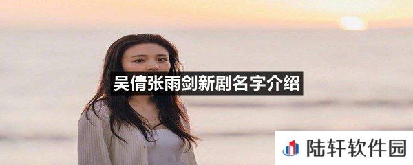 吴倩张雨剑新剧的名字叫什么-吴倩张雨剑新剧名字介绍一览[图文]