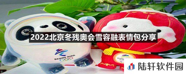 2022北京冬残奥会雪容融表情包有哪些-2022北京冬残奥会雪容融表情包分享一览[图]