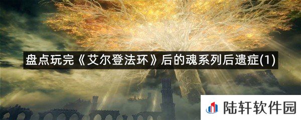 玩艾尔登法环后的玩家的后遗症有哪些?-盘点玩完艾尔登法环后的魂系列后遗症一览[图文]
