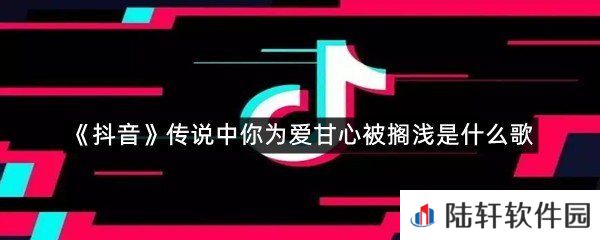 抖音传说中你为爱甘心被搁浅歌名是什么?-抖音传说中你为爱甘心被搁浅是什么歌一览[图文]