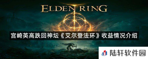 艾尔登法环卖了多少钱?-宫崎英高跌回神坛艾尔登法环至少净赚2.35亿美元一览[图文]