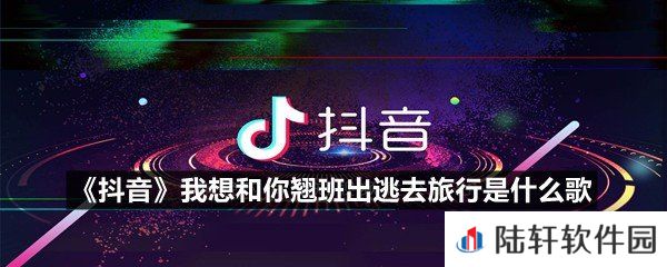 抖音我想和你翘班出逃去旅行这个歌叫什么-抖音我想和你翘班出逃去旅行是什么歌一览[图文]