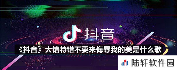 抖音大错特错不要来侮辱我的美歌名是什么-抖音大错特错不要来侮辱我的美是什么歌一览[图文]