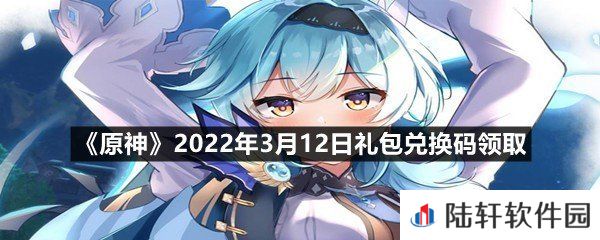 原神2022年3月12日礼包兑换码是什么?-原神2022年3月12日礼包兑换码领取一览[图文]