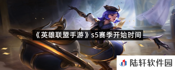 英雄联盟手游s5赛季开始时间是什么时候?-英雄联盟手游s5赛季开始时间一览[图文]