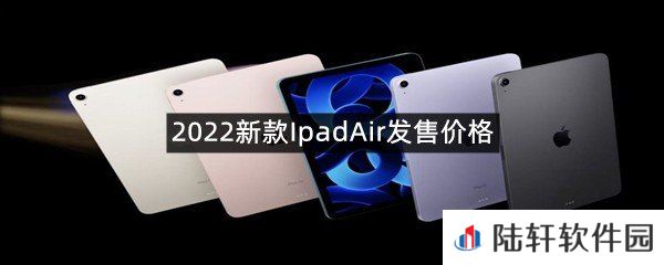 2022新款IpadAir发售价格是多少?-2022新款IpadAir发售价格一览[图文]