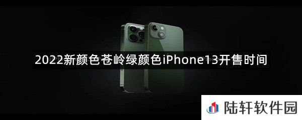2022苍岭绿颜色iPhone13开售时间是什么时候?-2022新颜色苍岭绿颜色iPhone13开售时间一览[图文]