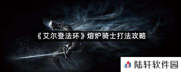 艾尔登法环熔炉骑士怎么打?-艾尔登法环熔炉骑士打法攻略一览[图文]