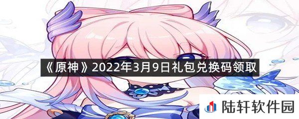 原神2022年3月9日礼包兑换码是什么?-原神2022年3月9日礼包兑换码领取一览[图文]