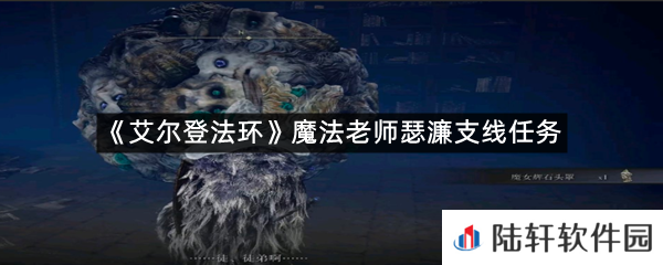 艾尔登法环魔法老师瑟濂支线任务怎么过?-艾尔登法环魔法老师瑟濂支线任务一览[图文]
