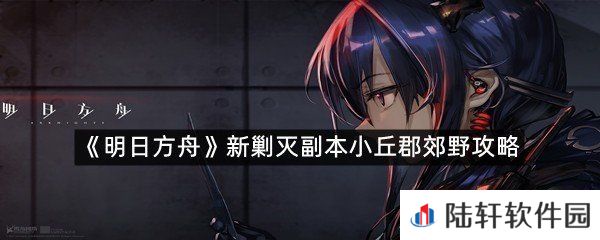 明日方舟新剿灭副本小丘郡郊野怎么打?-明日方舟新剿灭小丘郡郊野攻略一览[图文]