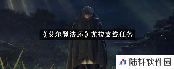 艾尔登法环尤拉支线任务怎么过?-艾尔登法环尤拉支线任务一览[图文]