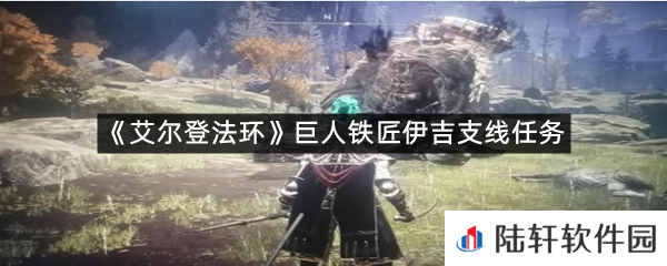 艾尔登法环巨人铁匠伊吉支线任务怎么过?-艾尔登法环巨人铁匠伊吉支线任务一览[图文]
