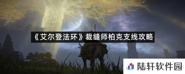 艾尔登法环裁缝师柏克在哪?-艾尔登法环裁缝师柏克支线攻略一览[图文]
