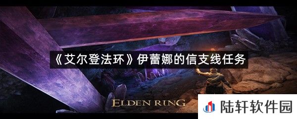 艾尔登法环伊蕾娜的信支线任务怎么过?-艾尔登法环伊蕾娜的信支线任务一览[图文]