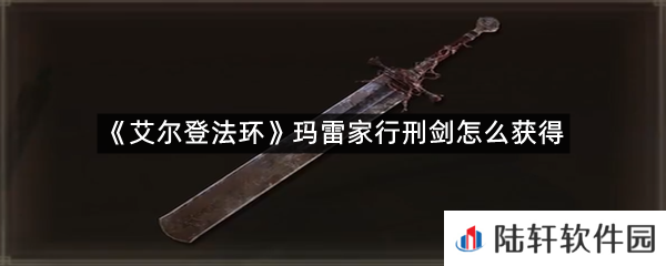 艾尔登法环玛雷家行刑剑在哪?-艾尔登法环玛雷家行刑剑怎么获得一览[图文]