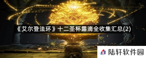艾尔登法环十二圣杯露滴在哪?-艾尔登法环十二圣杯露滴全收集汇总(2)一览[图文]