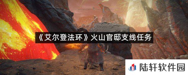 艾尔登法环火山官邸支线任务怎么打?-艾尔登法环火山官邸支线任务一览[图文]
