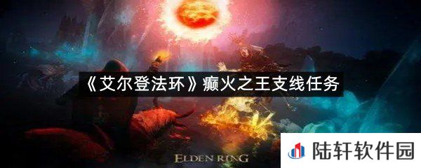 艾尔登法环癫火之王支线任务怎么打?-艾尔登法环癫火之王支线任务一览[图文]