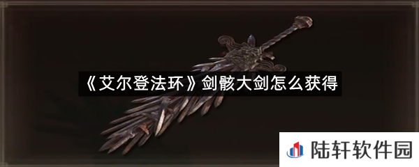 艾尔登法环剑骸大剑在哪里?-艾尔登法环剑骸大剑怎么获得一览[图文]