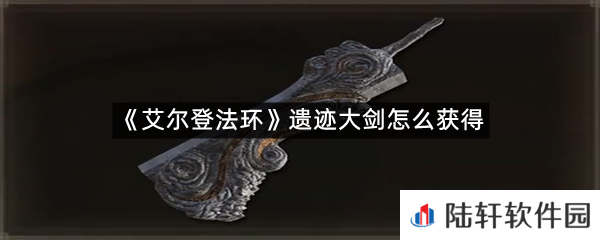 艾尔登法环遗迹大剑在哪里?-艾尔登法环遗迹大剑怎么获得一览[图文]