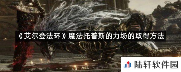 艾尔登法环魔法托普斯的力场在哪里可以拿?-艾尔登法环魔法托普斯的力场的取得方法一览[图文]