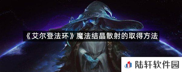 艾尔登法环魔法结晶散射在哪里拿?-艾尔登法环魔法结晶散射的取得方法一览[图文]