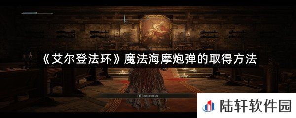 艾尔登法环魔法海摩炮弹在哪里拿?-艾尔登法环魔法海摩炮弹的取得方法一览[图文]