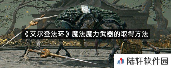艾尔登法环魔法魔力武器在哪里可以拿?-艾尔登法环魔法魔力武器的取得方法一览[图文]