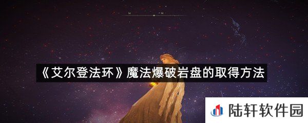 艾尔登法环魔法爆破岩盘在哪里拿?-艾尔登法环魔法爆破岩盘的取得方法一览[图文]