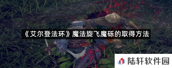 艾尔登法环魔法旋飞魔砾在哪里可以拿?-艾尔登法环魔法旋飞魔砾的取得方法一览[图文]
