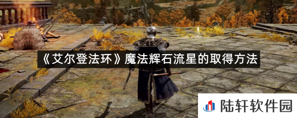 艾尔登法环魔法辉石流星在哪里可以拿?-艾尔登法环魔法辉石流星的取得方法一览[图文]