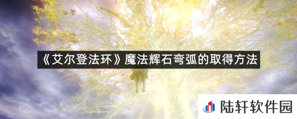 艾尔登法环魔法辉石弯弧在哪里可以拿?-艾尔登法环魔法辉石弯弧的取得方法一览[图文]